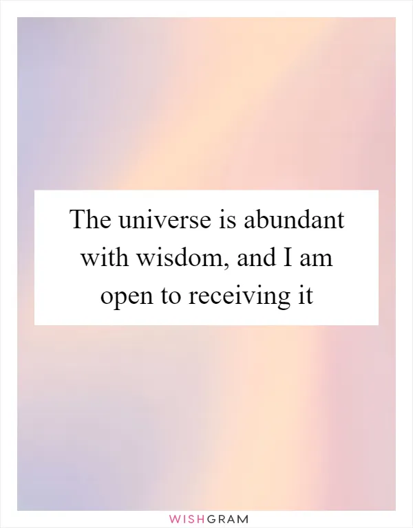 The universe is abundant with wisdom, and I am open to receiving it