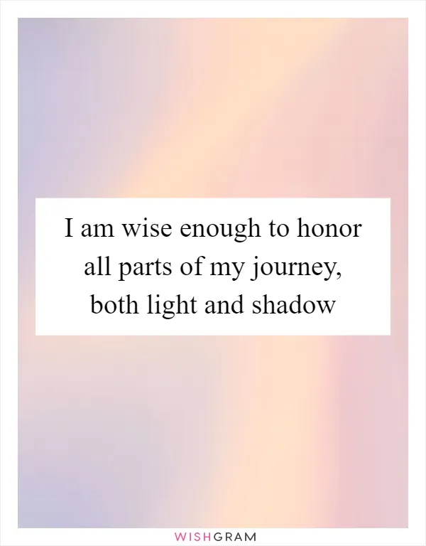 I am wise enough to honor all parts of my journey, both light and shadow