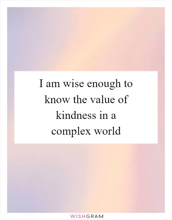 I am wise enough to know the value of kindness in a complex world