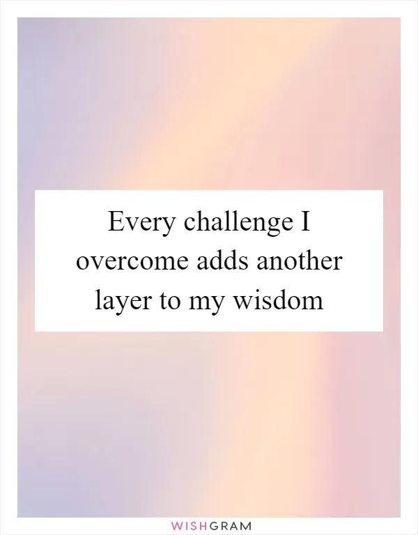 Every challenge I overcome adds another layer to my wisdom