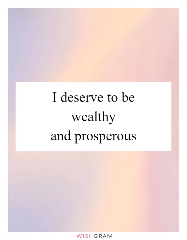 I deserve to be wealthy and prosperous