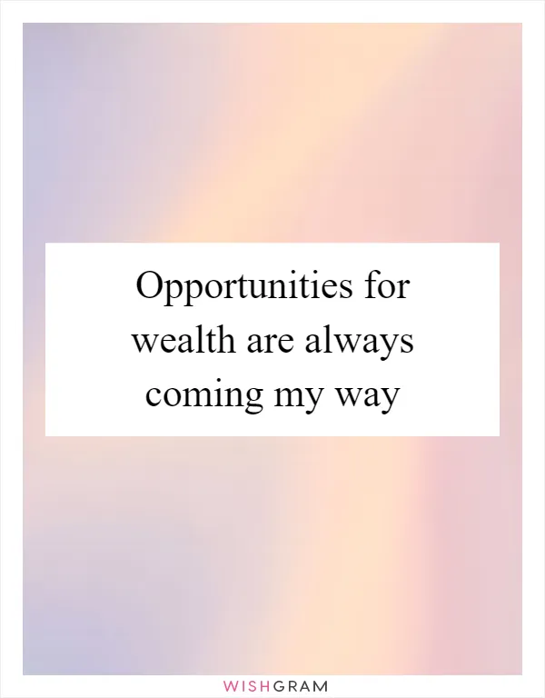 Opportunities for wealth are always coming my way