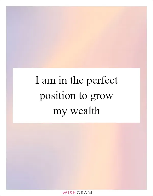 I am in the perfect position to grow my wealth