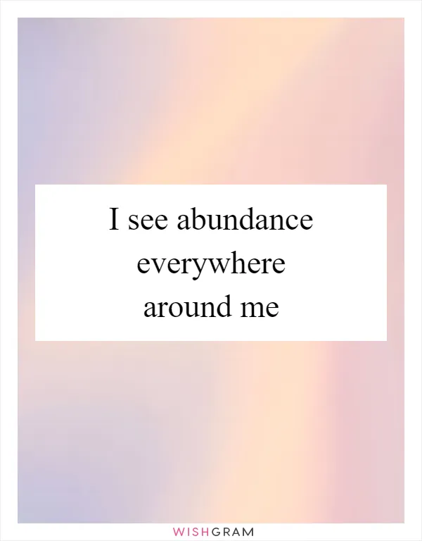 I see abundance everywhere around me