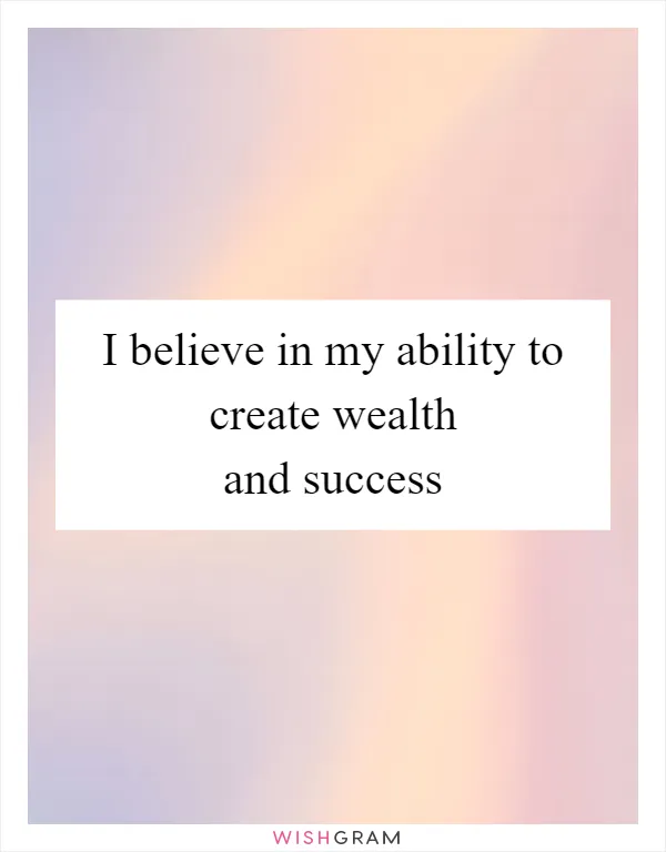 I believe in my ability to create wealth and success