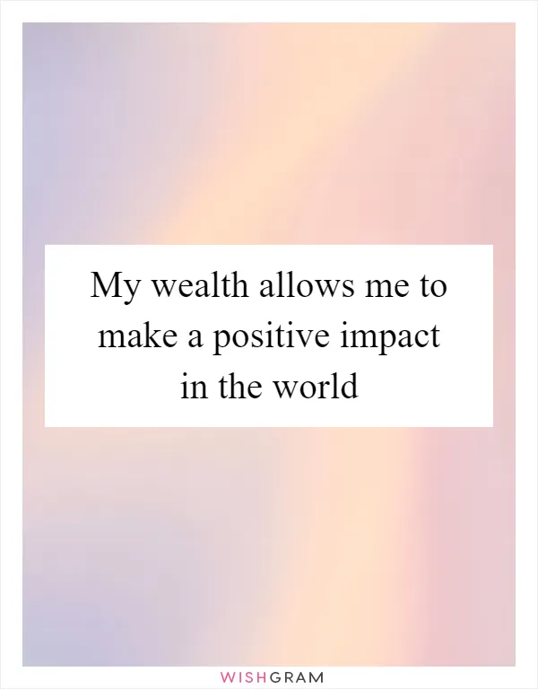 My wealth allows me to make a positive impact in the world