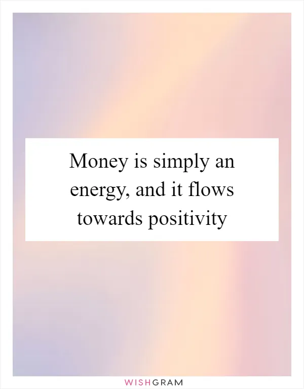 Money is simply an energy, and it flows towards positivity