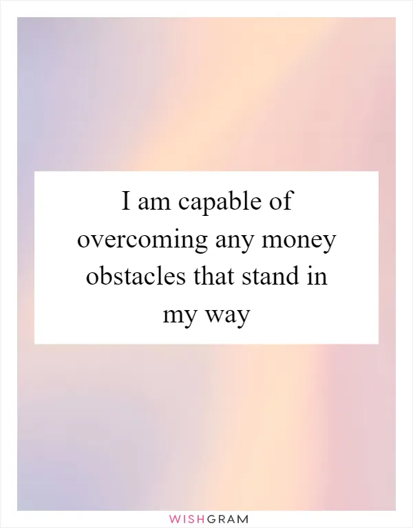 I am capable of overcoming any money obstacles that stand in my way