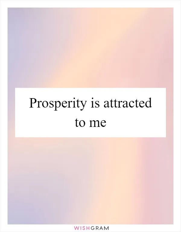 Prosperity is attracted to me