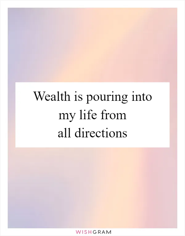 Wealth is pouring into my life from all directions