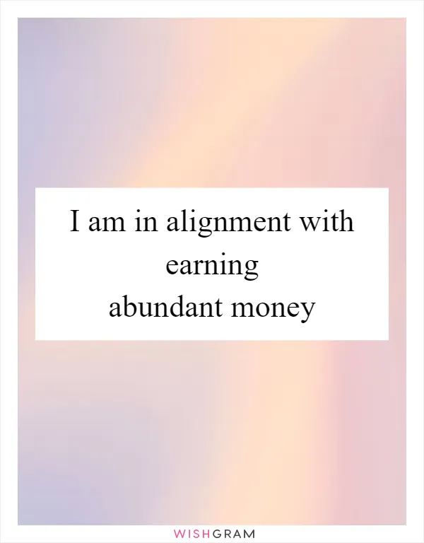 I am in alignment with earning abundant money