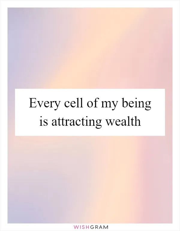 Every cell of my being is attracting wealth