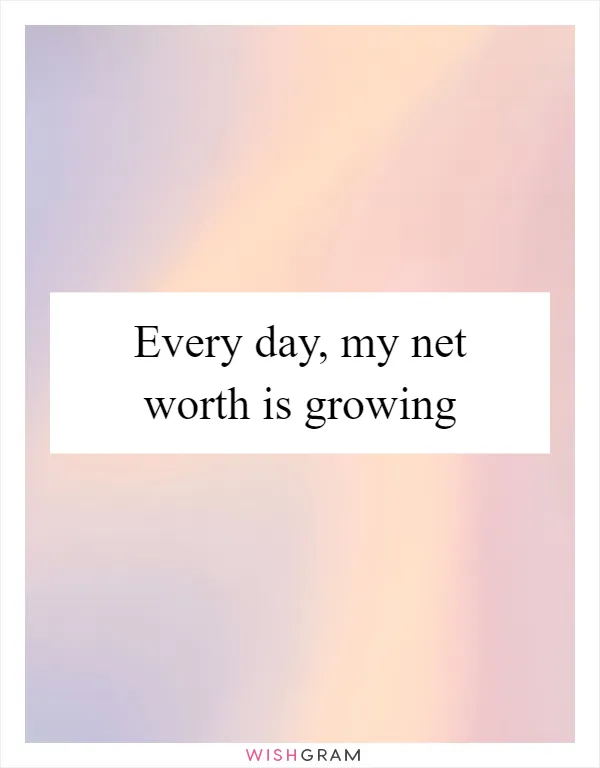 Every day, my net worth is growing