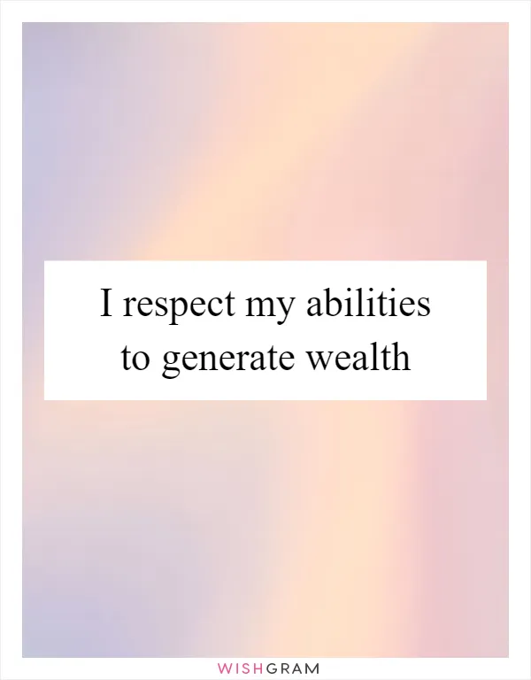 I respect my abilities to generate wealth