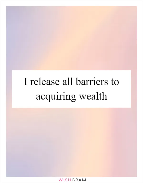 I release all barriers to acquiring wealth