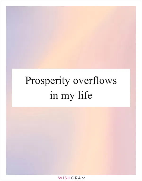 Prosperity overflows in my life