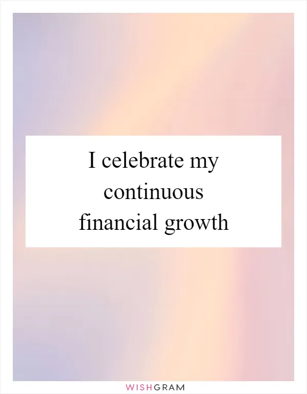 I celebrate my continuous financial growth