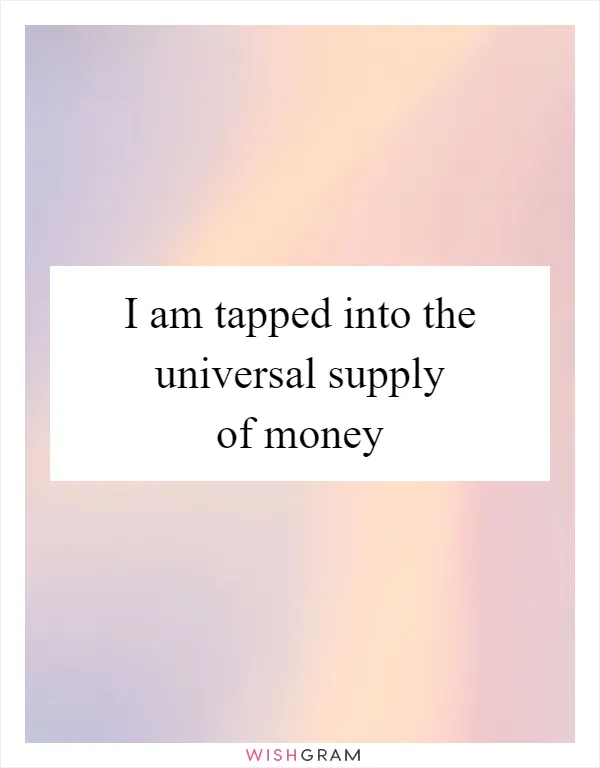 I am tapped into the universal supply of money