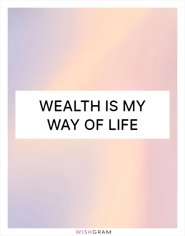 Wealth is my way of life