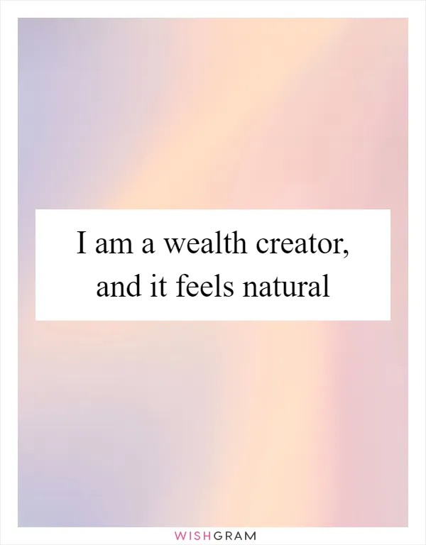 I am a wealth creator, and it feels natural