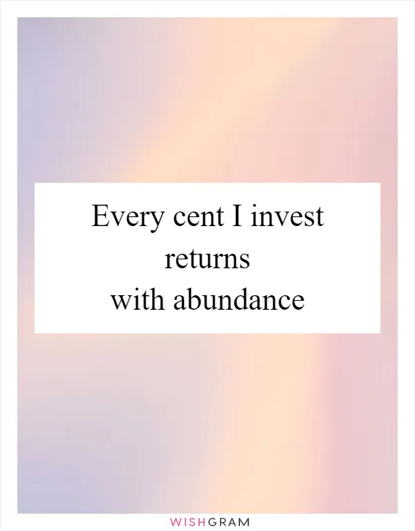 Every cent I invest returns with abundance