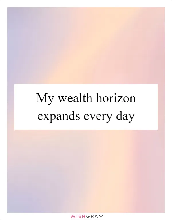 My wealth horizon expands every day