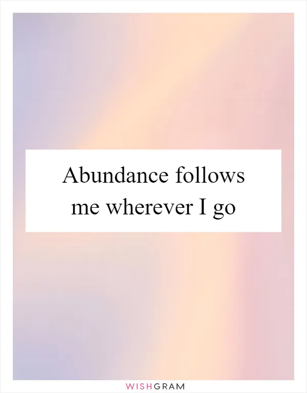 Abundance follows me wherever I go
