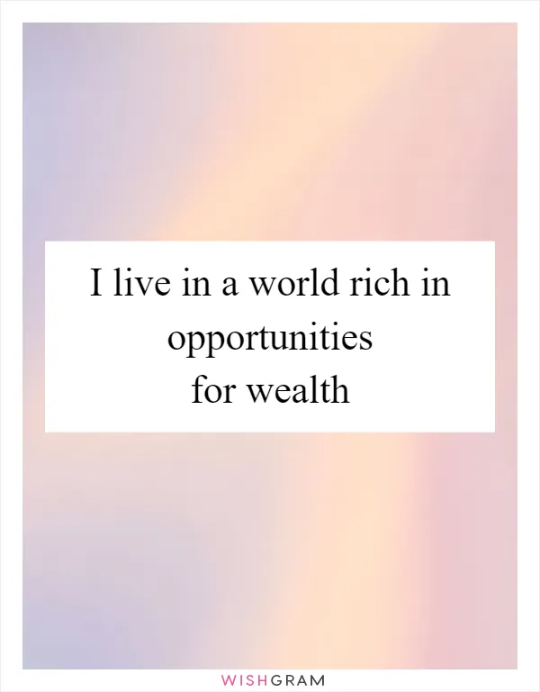 I live in a world rich in opportunities for wealth