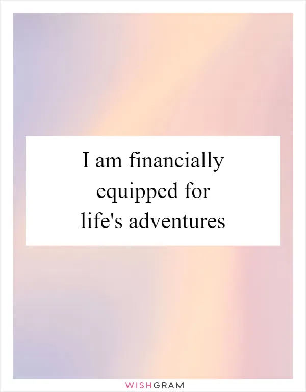 I am financially equipped for life's adventures