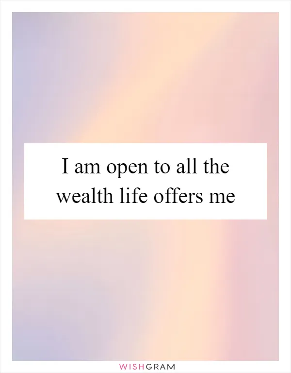 I am open to all the wealth life offers me