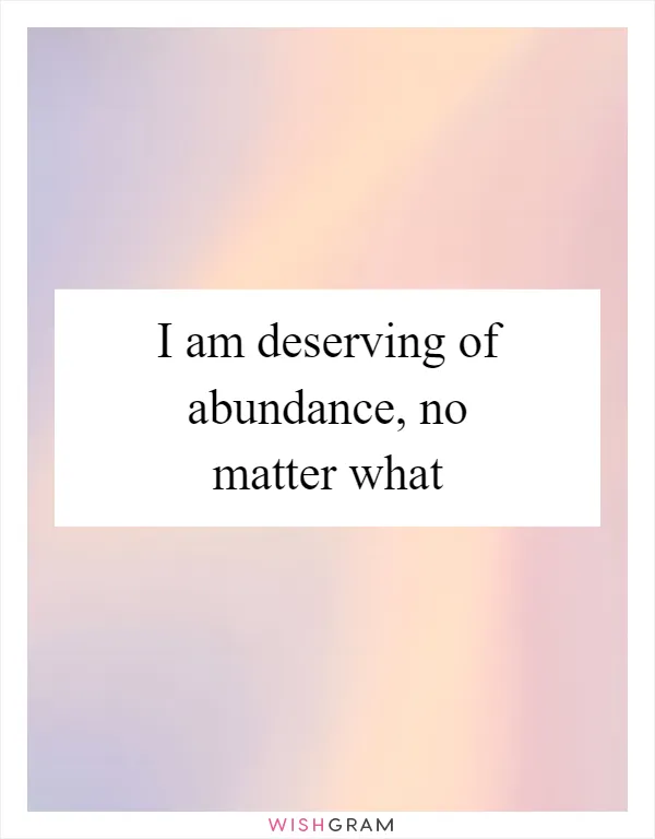 I am deserving of abundance, no matter what