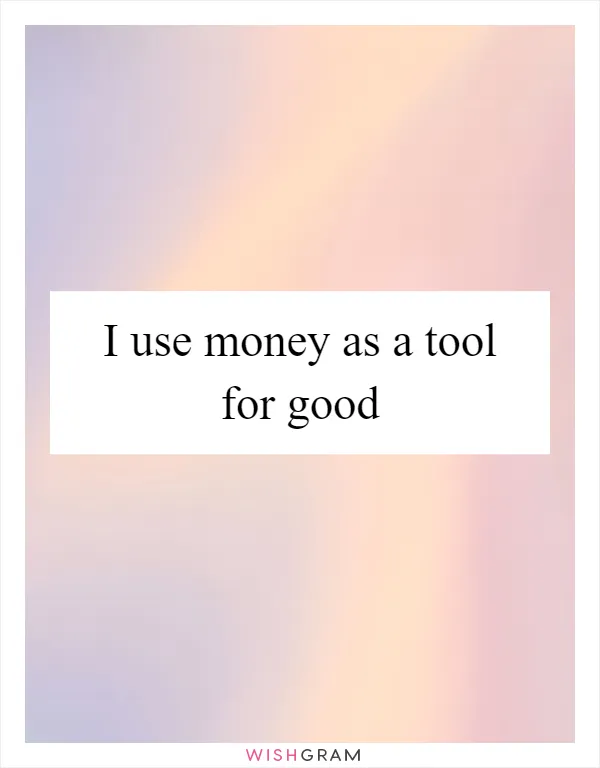 I use money as a tool for good