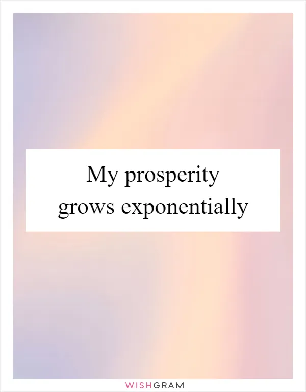 My prosperity grows exponentially