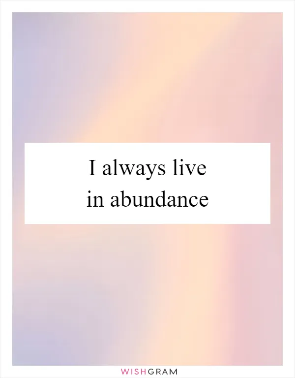 I always live in abundance