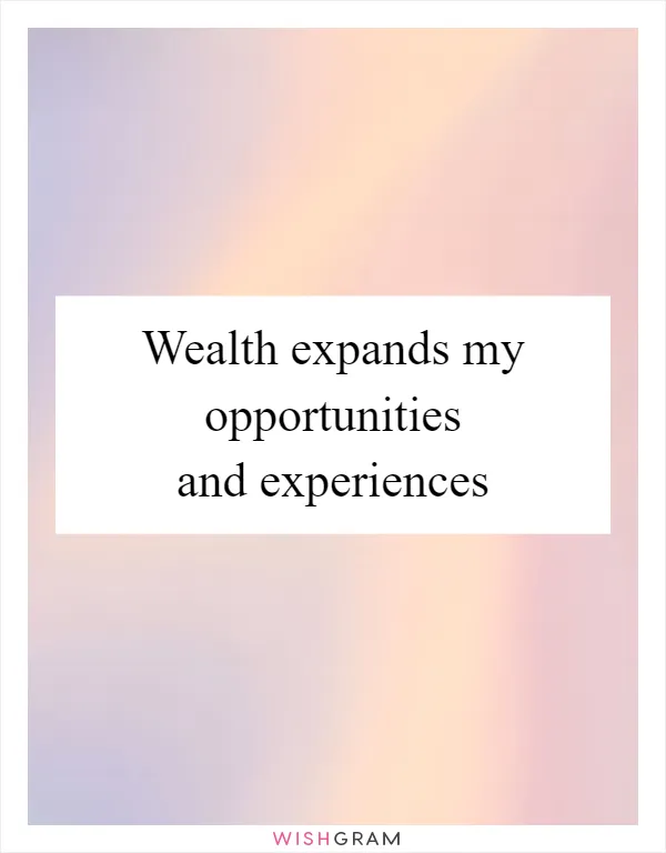 Wealth expands my opportunities and experiences