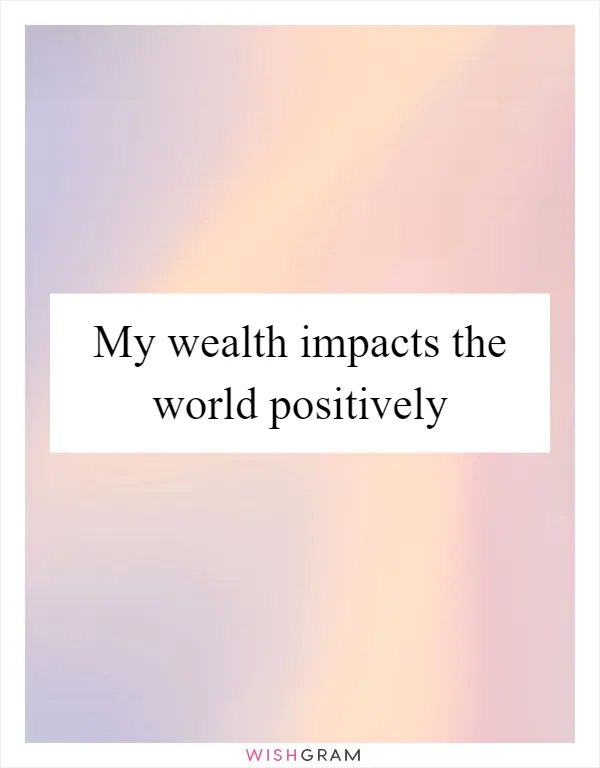 My wealth impacts the world positively