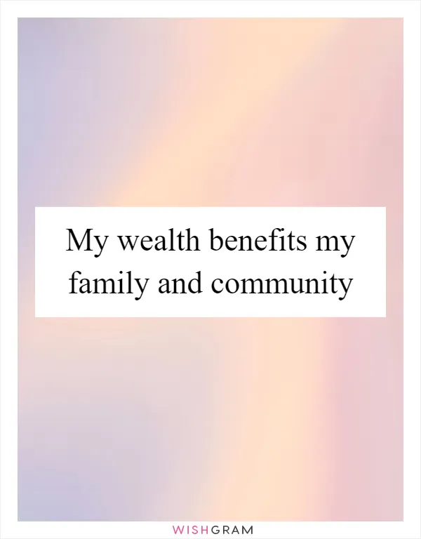 My wealth benefits my family and community