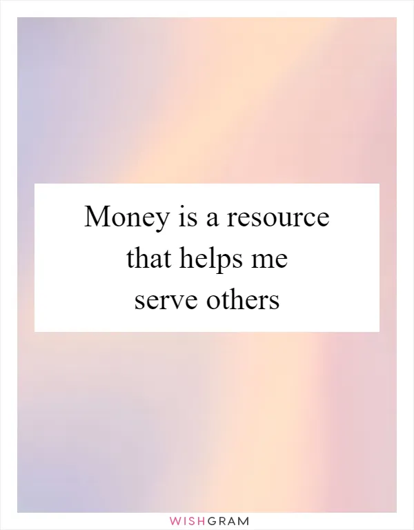 Money is a resource that helps me serve others