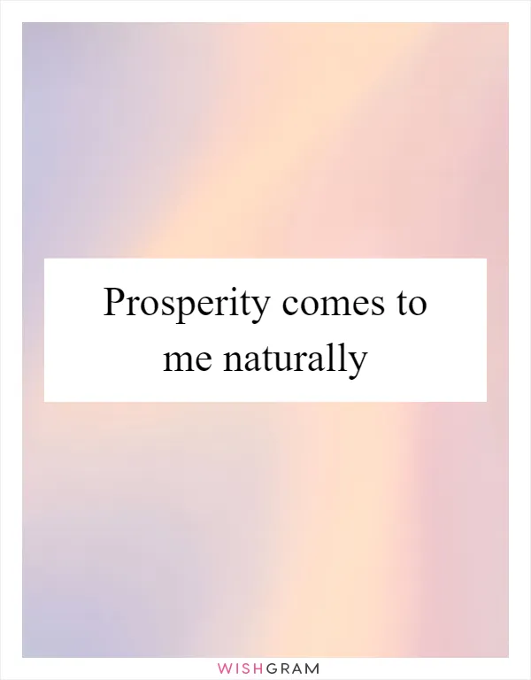 Prosperity comes to me naturally