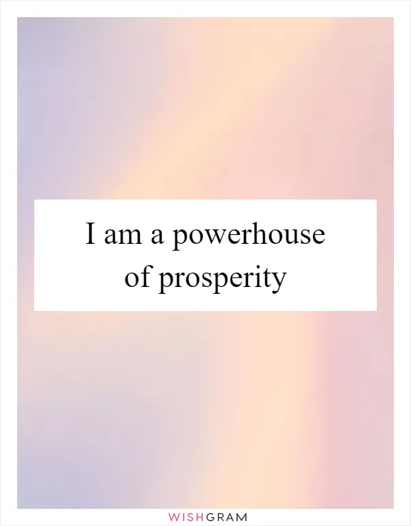 I am a powerhouse of prosperity