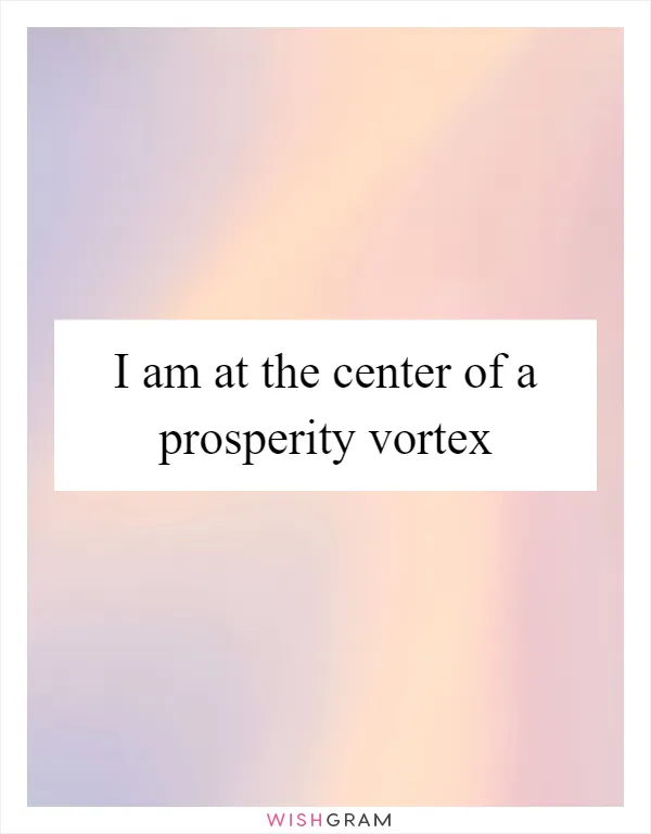 I am at the center of a prosperity vortex