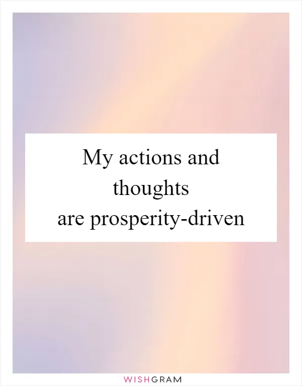 My actions and thoughts are prosperity-driven
