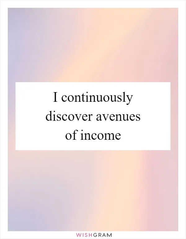 I continuously discover avenues of income