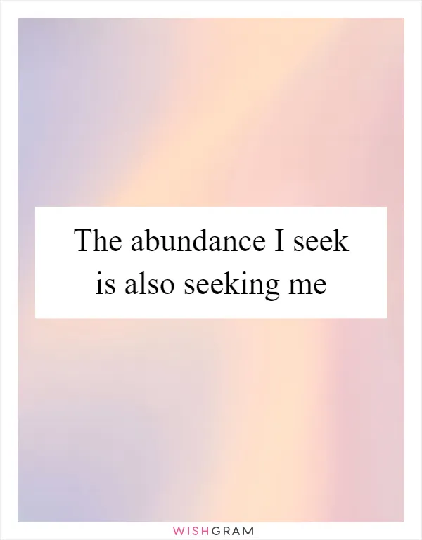 The abundance I seek is also seeking me