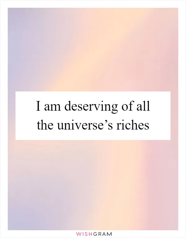 I am deserving of all the universe’s riches