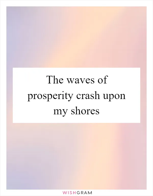 The waves of prosperity crash upon my shores