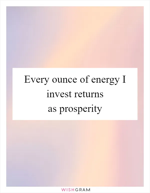 Every ounce of energy I invest returns as prosperity