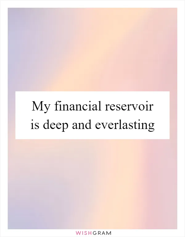 My financial reservoir is deep and everlasting