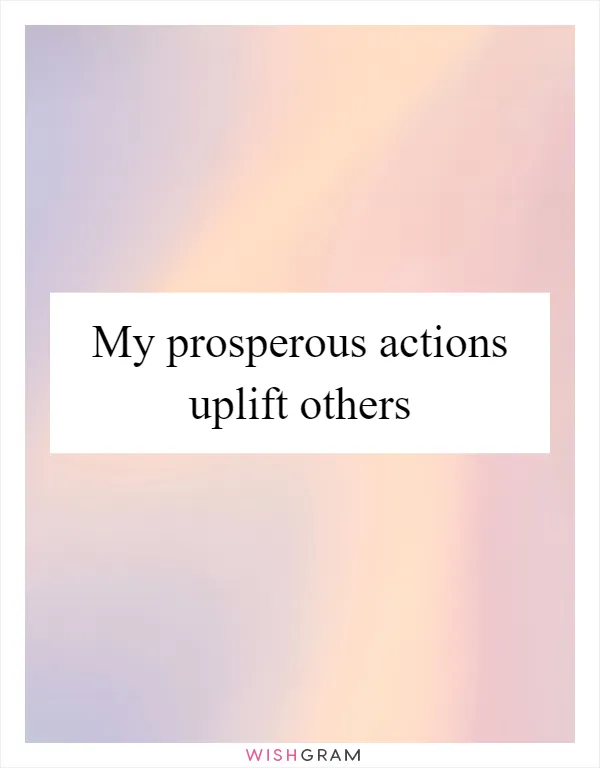 My prosperous actions uplift others