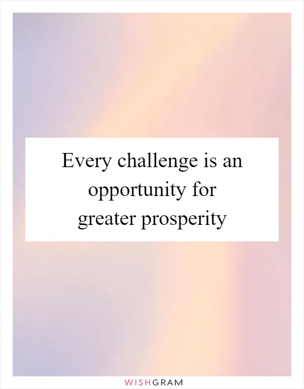 Every challenge is an opportunity for greater prosperity